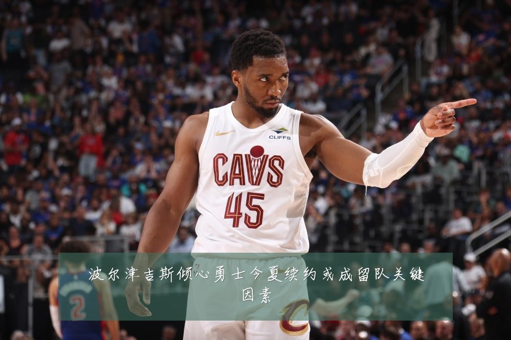 波尔津吉斯倾心勇士今夏续约或成留队关键因素