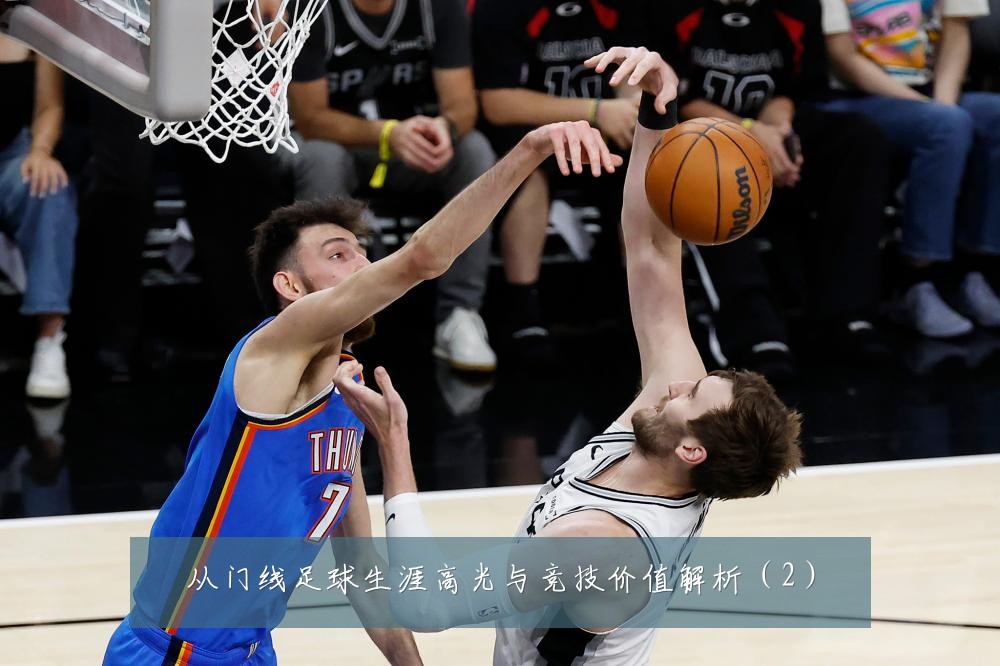 从门线足球生涯高光与竞技价值解析（2）