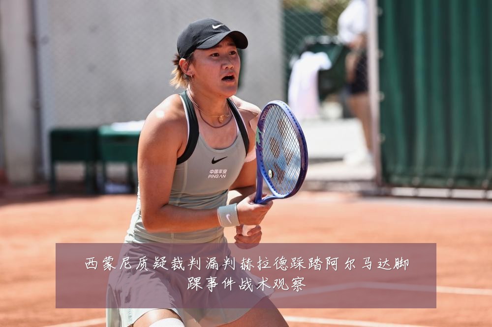 西蒙尼质疑裁判漏判赫拉德踩踏阿尔马达脚踝事件战术观察