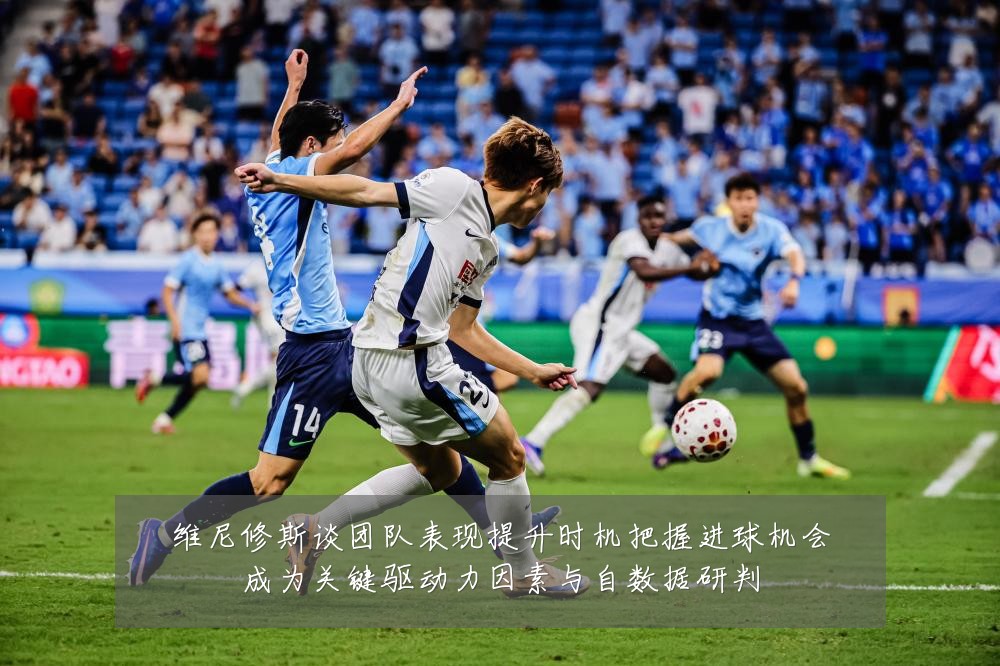 维尼修斯谈团队表现提升时机把握进球机会成为关键驱动力因素与自数据研判